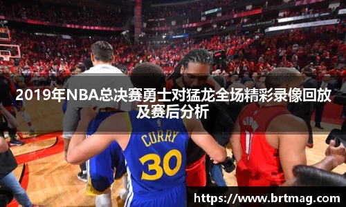 2019年NBA总决赛勇士对猛龙全场精彩录像回放及赛后分析